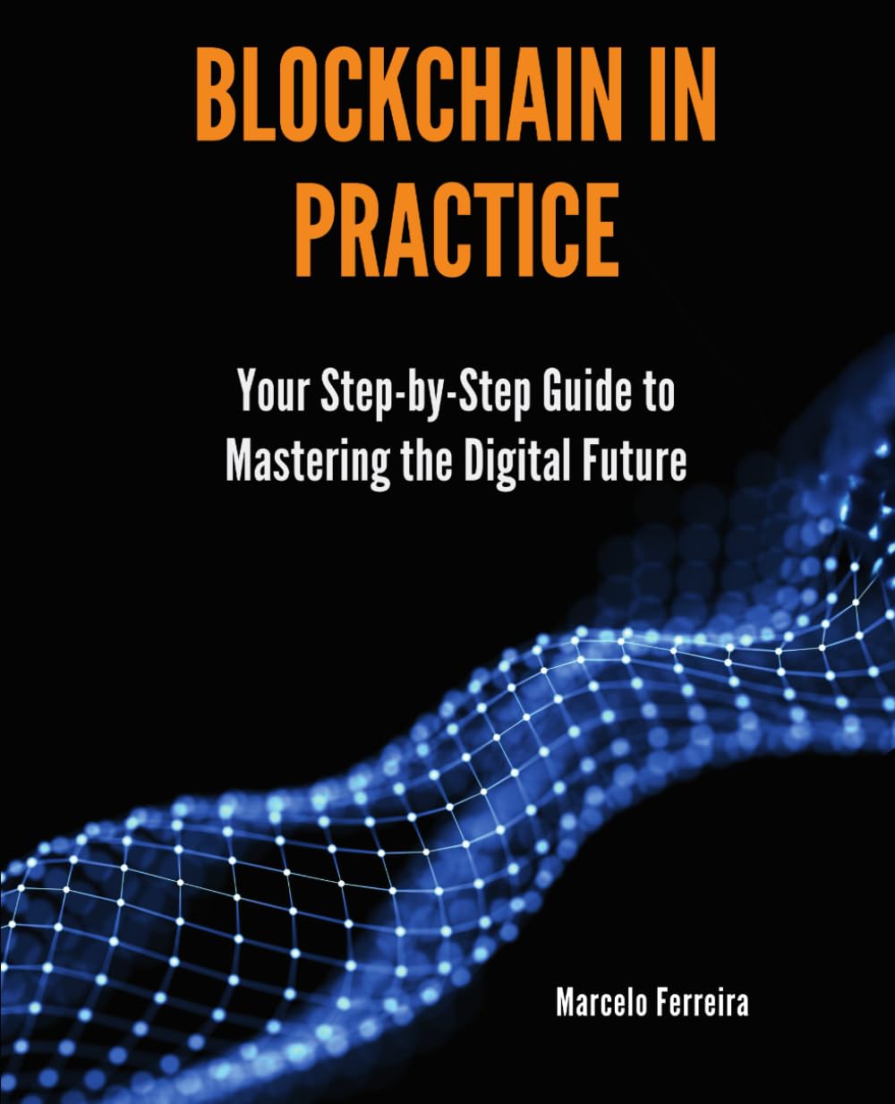 Blockchain in Practice: Your Step-by-Step Guide to Mastering the Digital Future