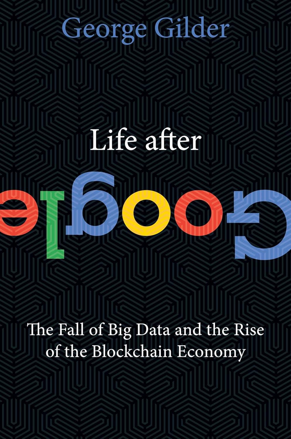 Life After Google: The Fall of Big Data and the Rise of the Blockchain Economy